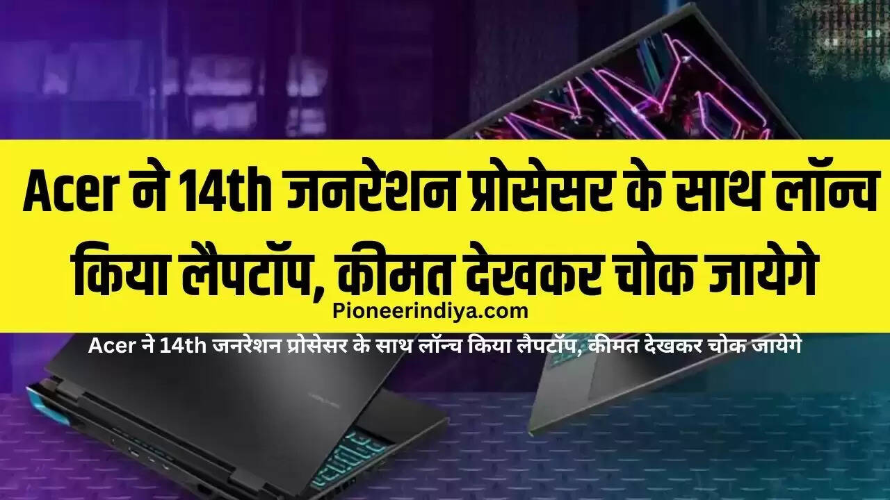 Acer ने 14th जनरेशन प्रोसेसर के साथ लॉन्च किया लैपटॉप, कीमत देखकर चोक जायेगे