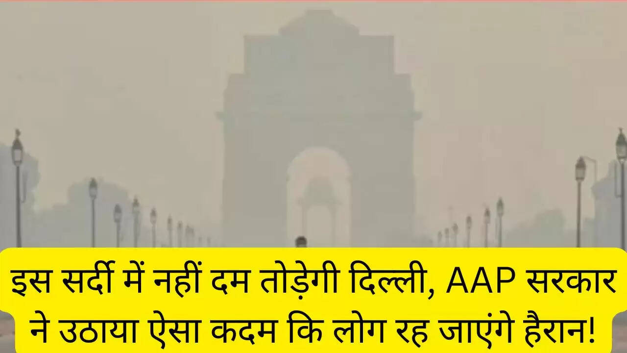 इस सर्दी में नहीं दम तोड़ेगी दिल्ली, AAP सरकार ने उठाया ऐसा कदम कि लोग रह जाएंगे हैरान!