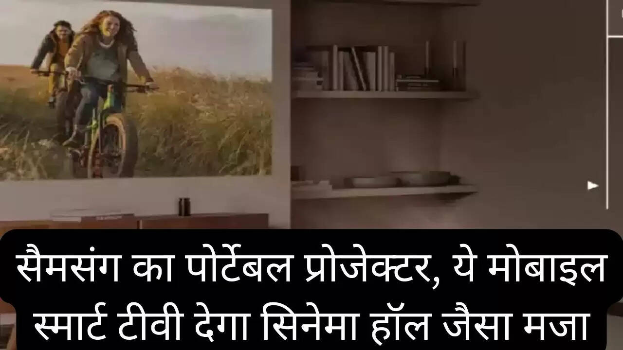 सैमसंग का पोर्टेबल प्रोजेक्टर, ये मोबाइल स्मार्ट टीवी देगा सिनेमा हॉल जैसा मजा