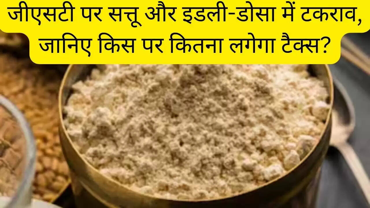 जीएसटी पर सत्तू और इडली-डोसा में टकराव, जानिए किस पर कितना लगेगा टैक्स?