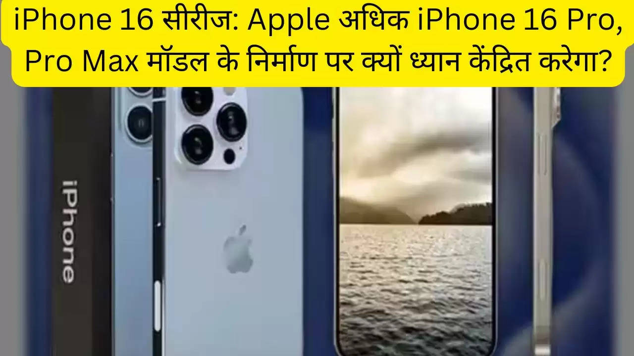 iPhone 16 सीरीज: Apple अधिक iPhone 16 Pro, Pro Max मॉडल के निर्माण पर क्यों ध्यान केंद्रित करेगा?