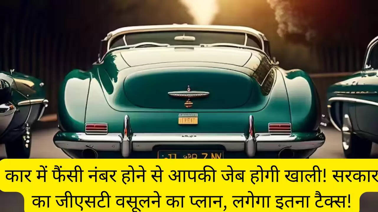 कार में फैंसी नंबर होने से आपकी जेब होगी खाली! सरकार का जीएसटी वसूलने का प्लान, लगेगा इतना टैक्स!