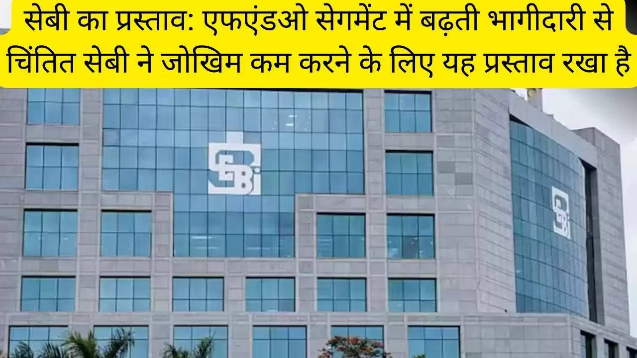 सेबी का प्रस्ताव: एफएंडओ सेगमेंट में बढ़ती भागीदारी से चिंतित सेबी ने जोखिम कम करने के लिए यह प्रस्ताव रखा है