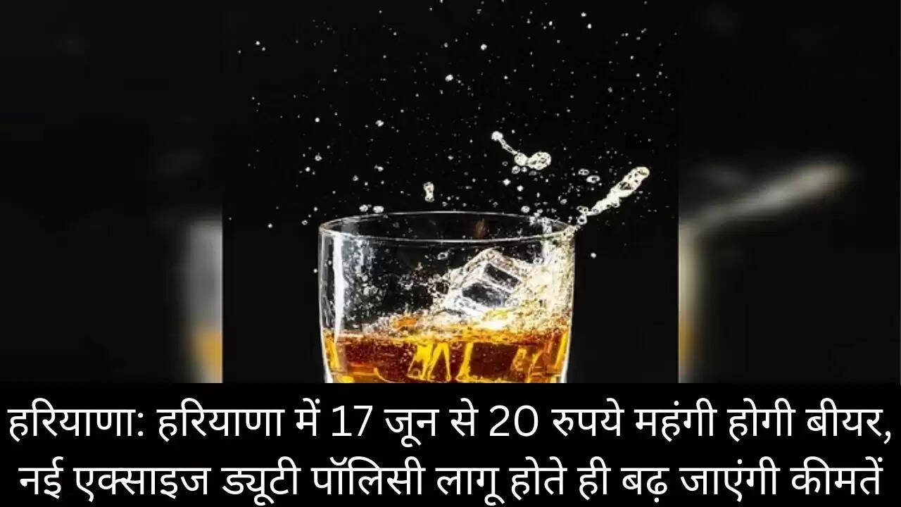 हरियाणा: हरियाणा में 17 जून से 20 रुपये महंगी होगी बीयर, नई एक्साइज ड्यूटी पॉलिसी लागू होते ही बढ़ जाएंगी कीमतें