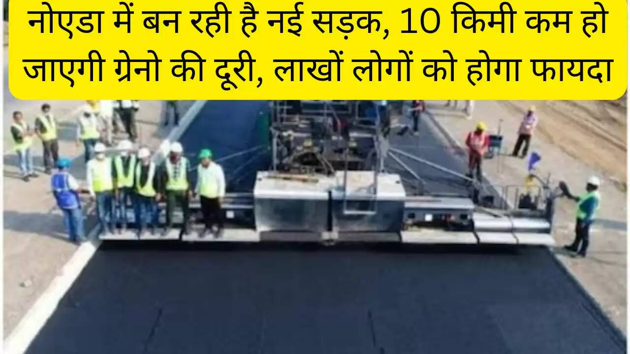 नोएडा में बन रही है नई सड़क, 10 किमी कम हो जाएगी ग्रेनो की दूरी, लाखों लोगों को होगा फायदा