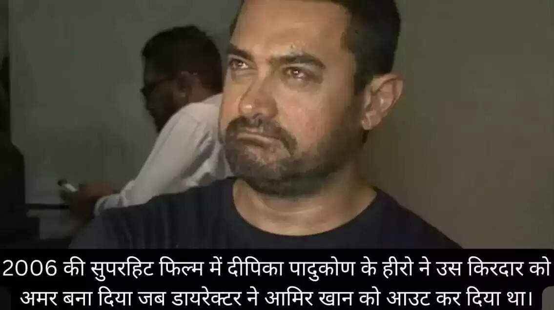 2006 की सुपरहिट फिल्म में दीपिका पादुकोण के हीरो ने उस किरदार को अमर बना दिया जब डायरेक्टर ने आमिर खान को आउट कर दिया था।