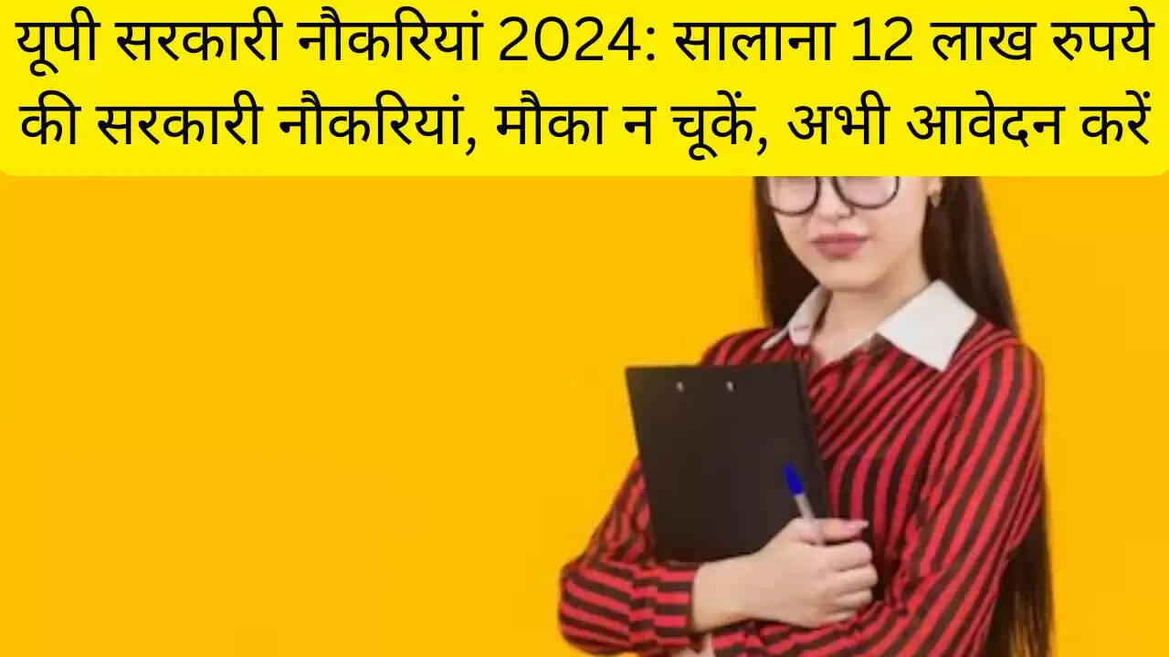 यूपी सरकारी नौकरियां 2024: सालाना 12 लाख रुपये की सरकारी नौकरियां, मौका न चूकें, अभी आवेदन करें
