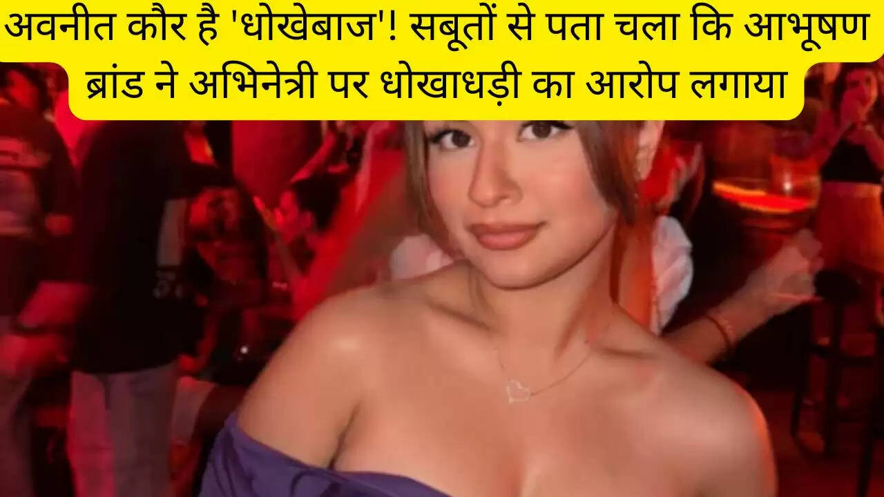 अवनीत कौर है 'धोखेबाज'! सबूतों से पता चला कि आभूषण ब्रांड ने अभिनेत्री पर धोखाधड़ी का आरोप लगाया