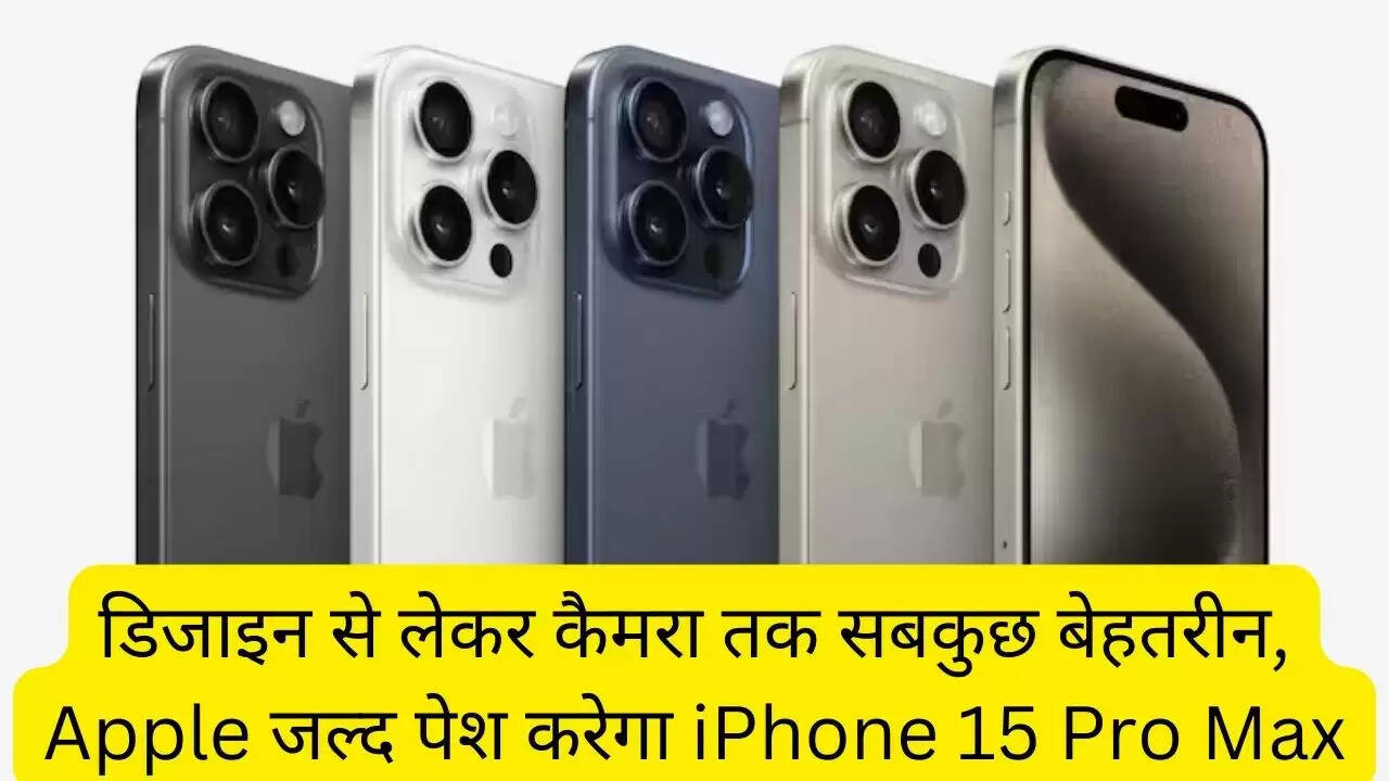 डिजाइन से लेकर कैमरा तक सबकुछ बेहतरीन, Apple जल्द पेश करेगा iPhone 15 Pro Max