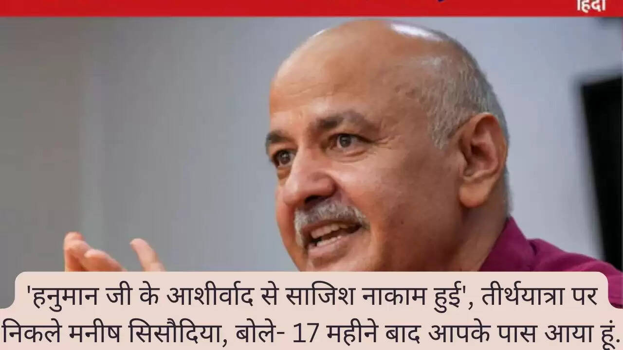 'हनुमान जी के आशीर्वाद से साजिश नाकाम हुई', तीर्थयात्रा पर निकले मनीष सिसौदिया, बोले- 17 महीने बाद आपके पास आया हूं.