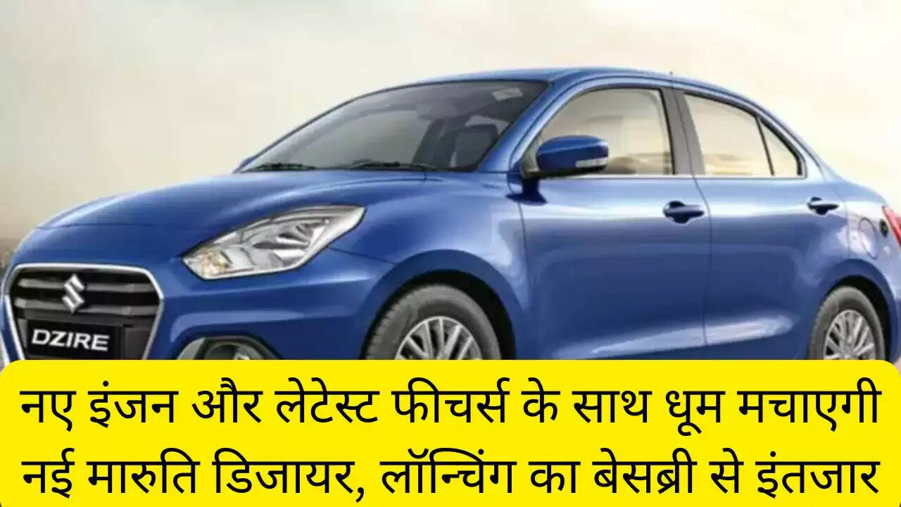 नए इंजन और लेटेस्ट फीचर्स के साथ धूम मचाएगी नई मारुति डिजायर, लॉन्चिंग का बेसब्री से इंतजार