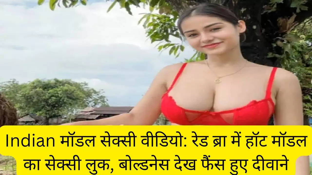 Indian मॉडल सेक्सी वीडियो: रेड ब्रा में हॉट मॉडल का सेक्सी लुक, बोल्डनेस देख फैंस हुए दीवाने