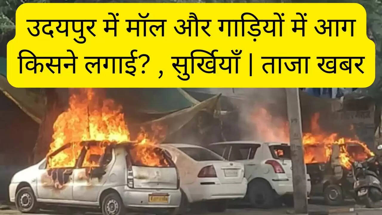 उदयपुर में मॉल और गाड़ियों में आग किसने लगाई? , सुर्खियाँ | ताजा खबर