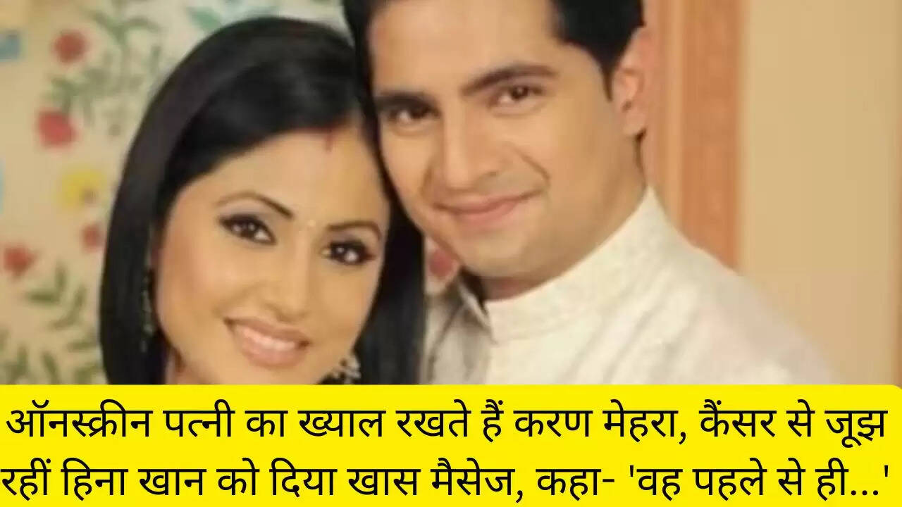 ऑनस्क्रीन पत्नी का ख्याल रखते हैं करण मेहरा, कैंसर से जूझ रहीं हिना खान को दिया खास मैसेज, कहा- 'वह पहले से ही...'