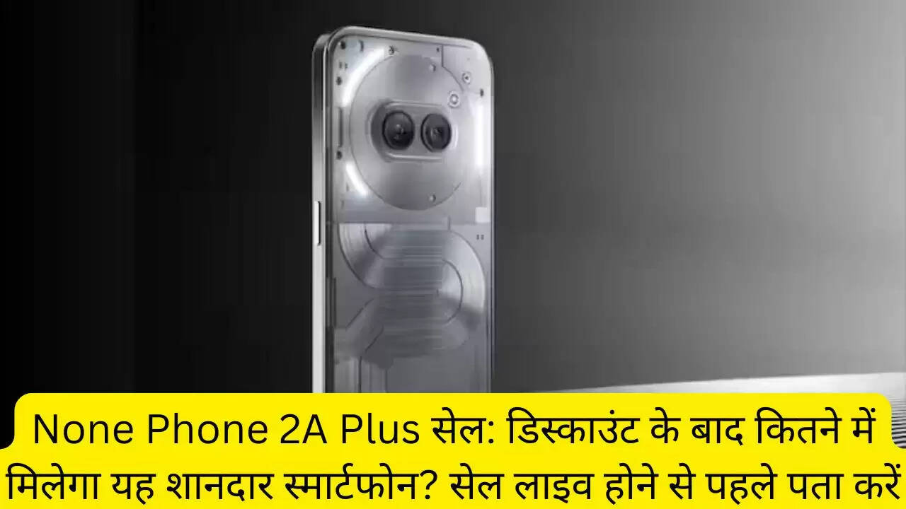 None Phone 2A Plus सेल: डिस्काउंट के बाद कितने में मिलेगा यह शानदार स्मार्टफोन? सेल लाइव होने से पहले पता करें