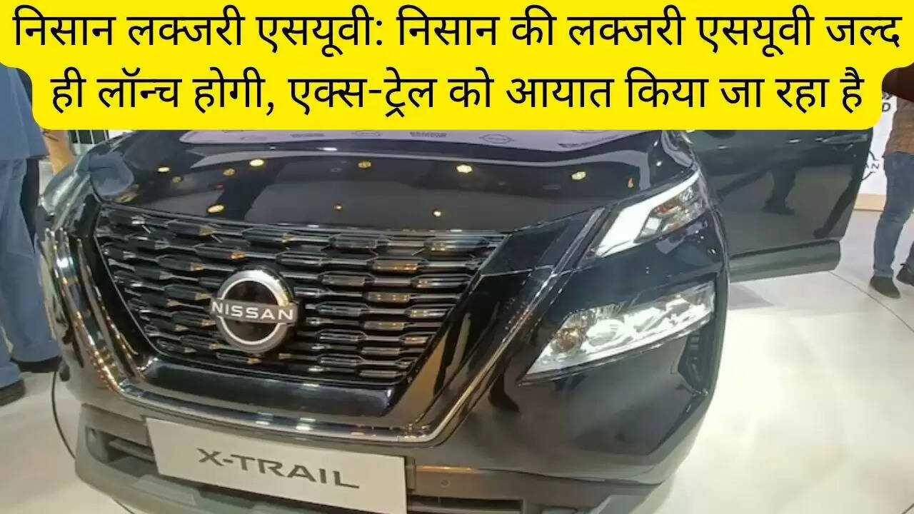 निसान लक्जरी एसयूवी: निसान की लक्जरी एसयूवी जल्द ही लॉन्च होगी, एक्स-ट्रेल को आयात किया जा रहा है