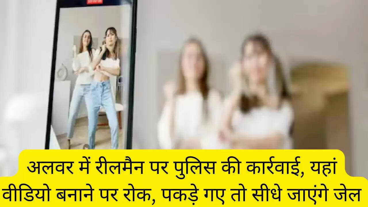 अलवर में रीलमैन पर पुलिस की कार्रवाई, यहां वीडियो बनाने पर रोक, पकड़े गए तो सीधे जाएंगे जेल