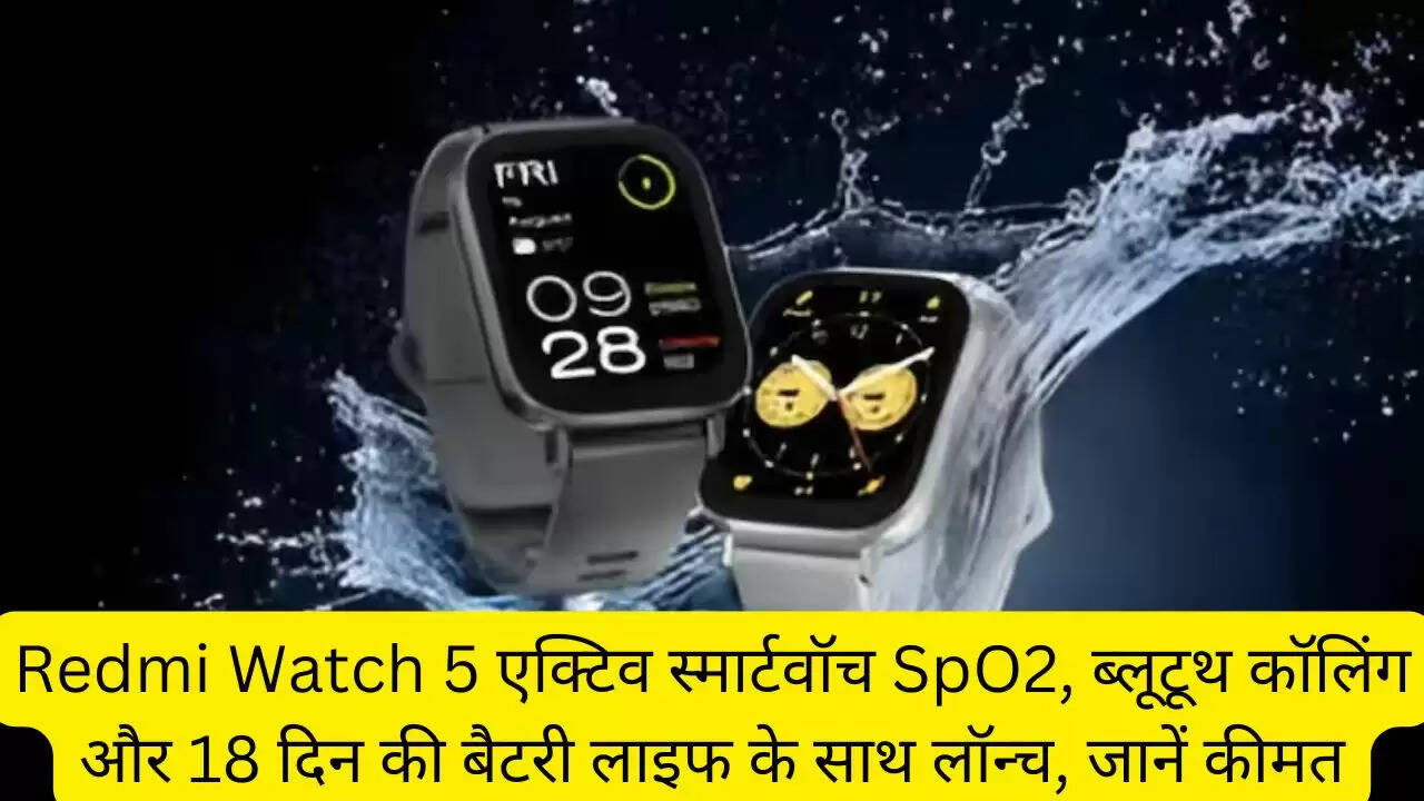 Redmi Watch 5 एक्टिव स्मार्टवॉच SpO2, ब्लूटूथ कॉलिंग और 18 दिन की बैटरी लाइफ के साथ लॉन्च, जानें कीमत
