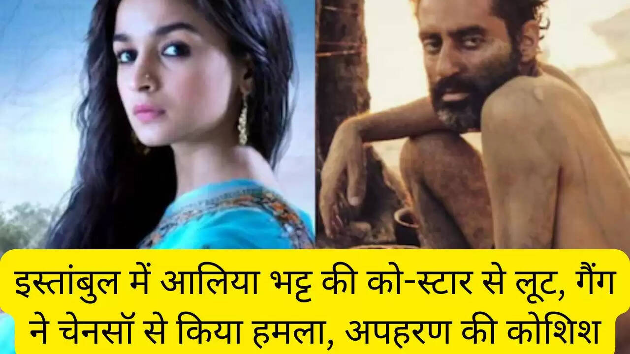 इस्तांबुल में आलिया भट्ट की को-स्टार से लूट, गैंग ने चेनसॉ से किया हमला, अपहरण की कोशिश