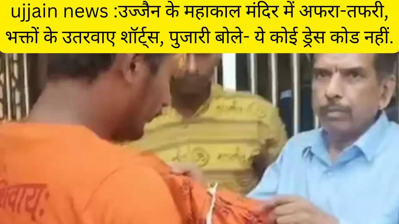 ujjain news :उज्जैन के महाकाल मंदिर में अफरा-तफरी, भक्तों के उतरवाए शॉर्ट्स, पुजारी बोले- ये कोई ड्रेस कोड नहीं.