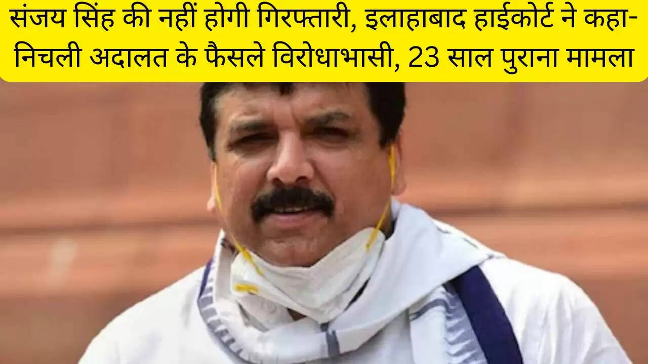 संजय सिंह की नहीं होगी गिरफ्तारी, इलाहाबाद हाईकोर्ट ने कहा- निचली अदालत के फैसले विरोधाभासी, 23 साल पुराना मामला