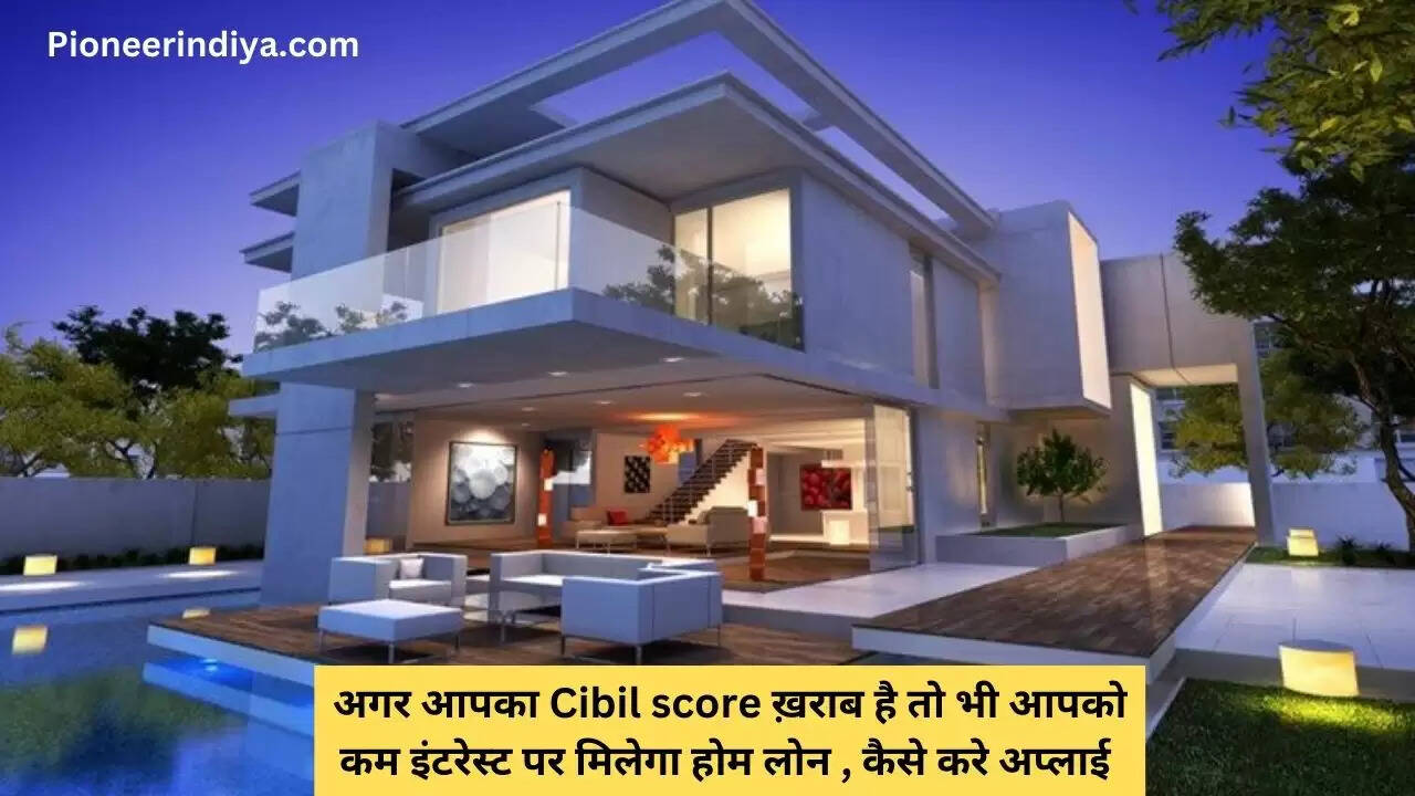 अगर आपका Cibil score ख़राब है तो भी आपको कम इंटरेस्ट पर मिलेगा होम लोन , कैसे करे अप्लाई