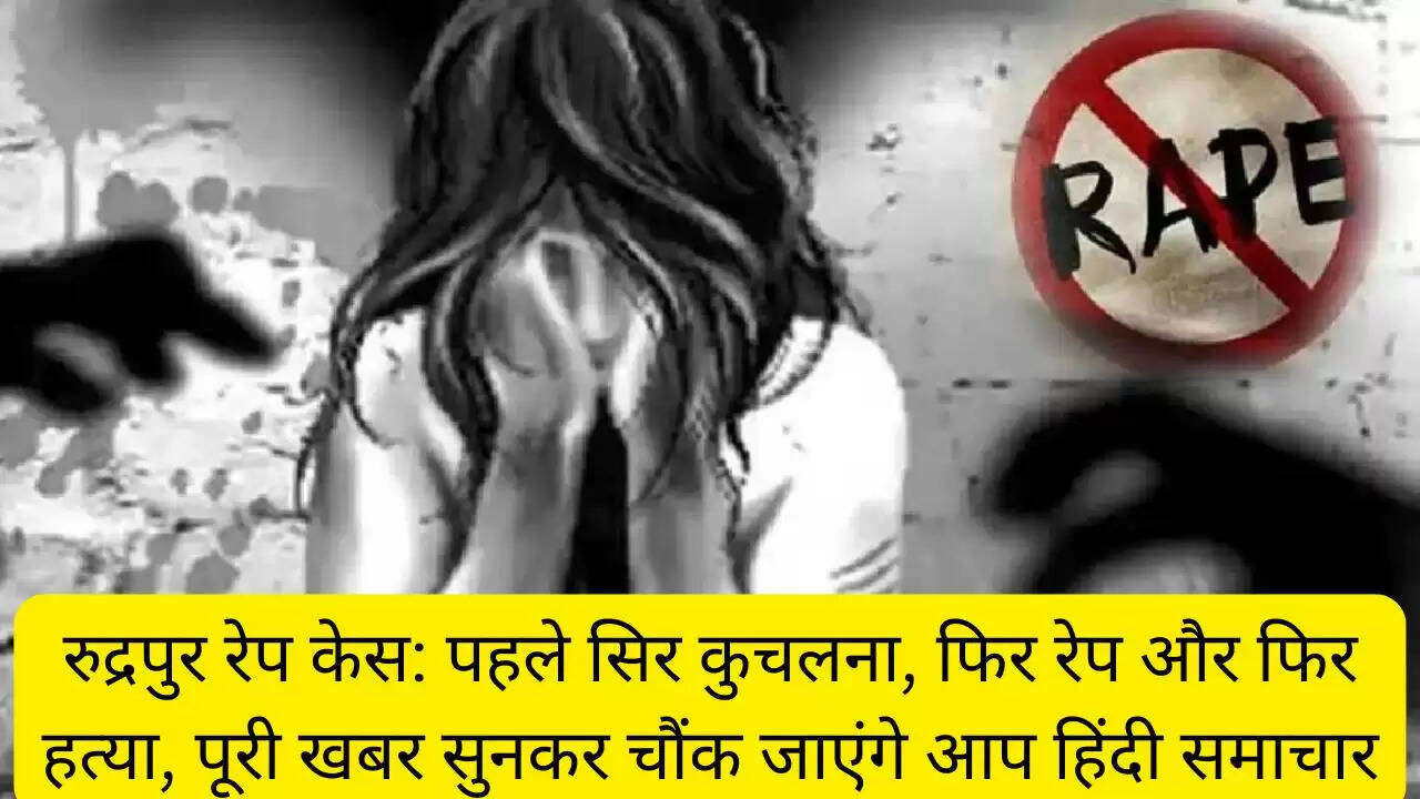 रुद्रपुर रेप केस: पहले सिर कुचलना, फिर रेप और फिर हत्या, पूरी खबर सुनकर चौंक जाएंगे आप हिंदी समाचार