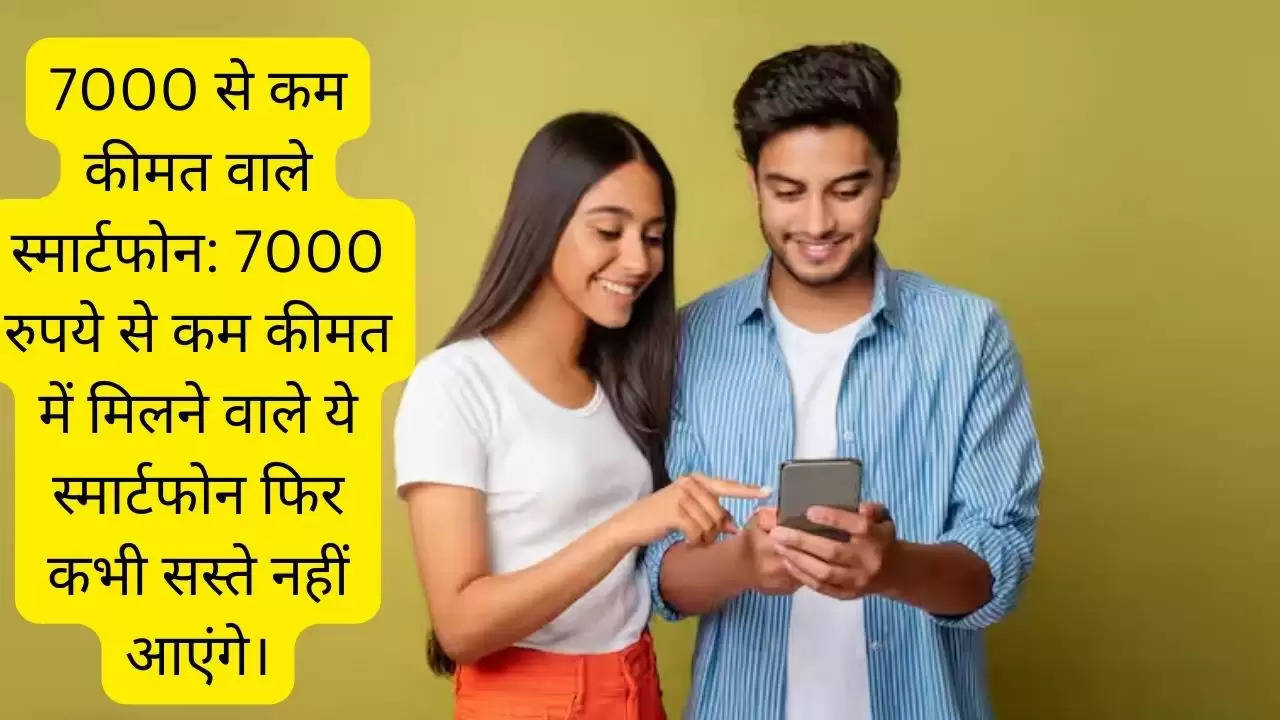 7000 से कम कीमत वाले स्मार्टफोन: 7000 रुपये से कम कीमत में मिलने वाले ये स्मार्टफोन फिर कभी सस्ते नहीं आएंगे।