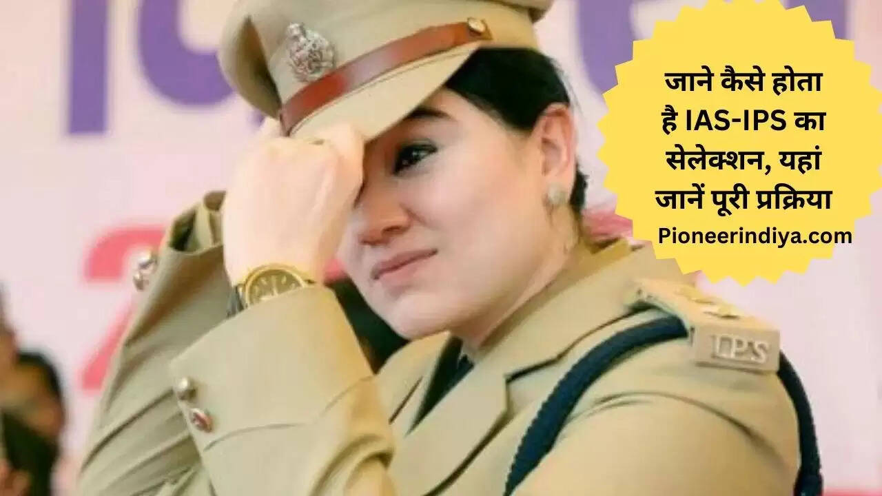 जाने कैसे होता है IAS-IPS का सेलेक्शन, यहां जानें पूरी प्रक्रिया