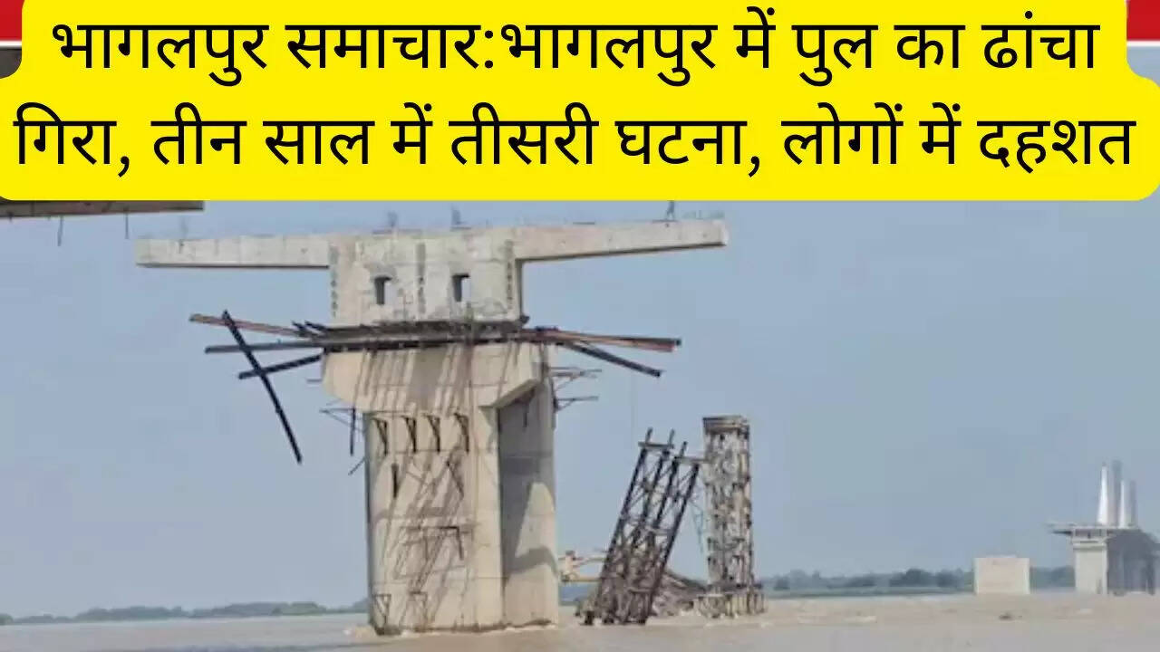 भागलपुर समाचार:भागलपुर में पुल का ढांचा गिरा, तीन साल में तीसरी घटना, लोगों में दहशत