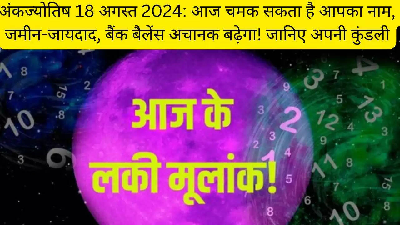 अंकज्योतिष 18 अगस्त 2024: आज चमक सकता है आपका नाम, जमीन-जायदाद, बैंक बैलेंस अचानक बढ़ेगा! जानिए अपनी कुंडली