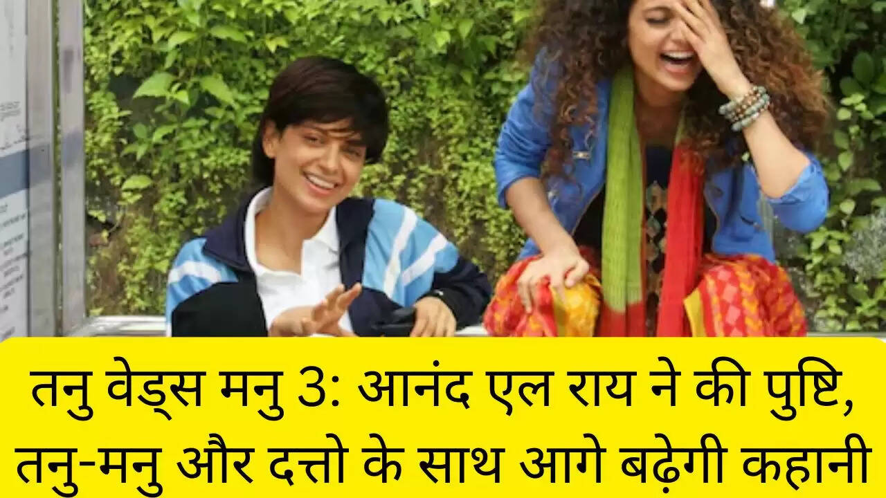 तनु वेड्स मनु 3: आनंद एल राय ने की पुष्टि, तनु-मनु और दत्तो के साथ आगे बढ़ेगी कहानी
