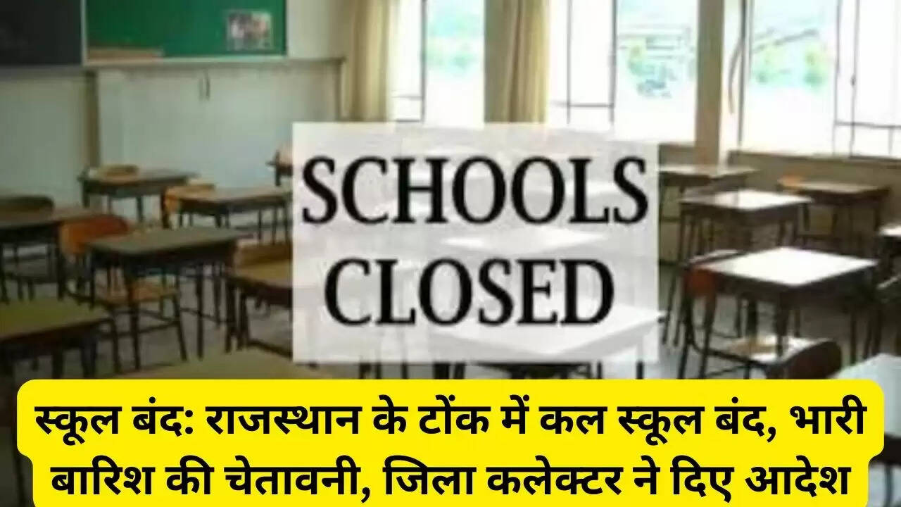 स्कूल बंद: राजस्थान के टोंक में कल स्कूल बंद, भारी बारिश की चेतावनी, जिला कलेक्टर ने दिए आदेश