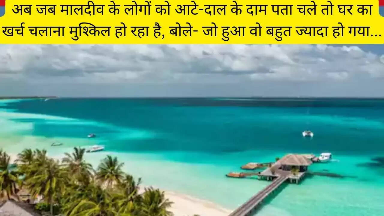 अब जब मालदीव के लोगों को आटे-दाल के दाम पता चले तो घर का खर्च चलाना मुश्किल हो रहा है, बोले- जो हुआ वो बहुत ज्यादा हो गया...