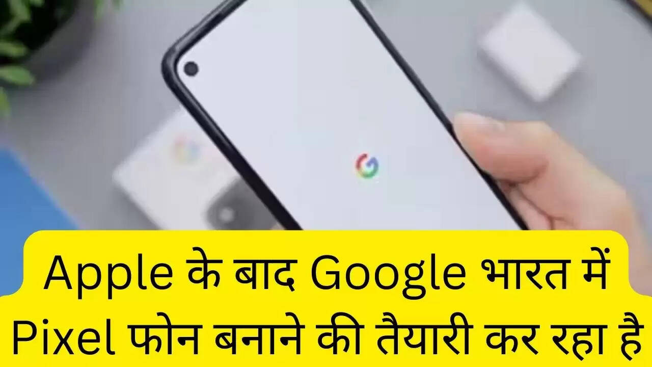 Apple के बाद Google भारत में Pixel फोन बनाने की तैयारी कर रहा है