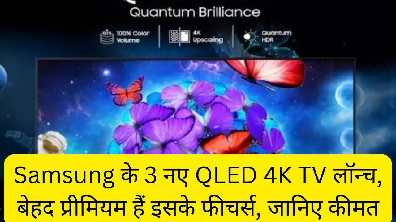 Samsung के 3 नए QLED 4K TV लॉन्च, बेहद प्रीमियम हैं इसके फीचर्स, जानिए कीमत