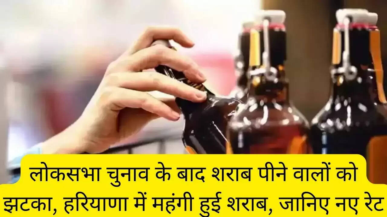 लोकसभा चुनाव के बाद शराब पीने वालों को झटका, हरियाणा में महंगी हुई शराब, जानिए नए रेट