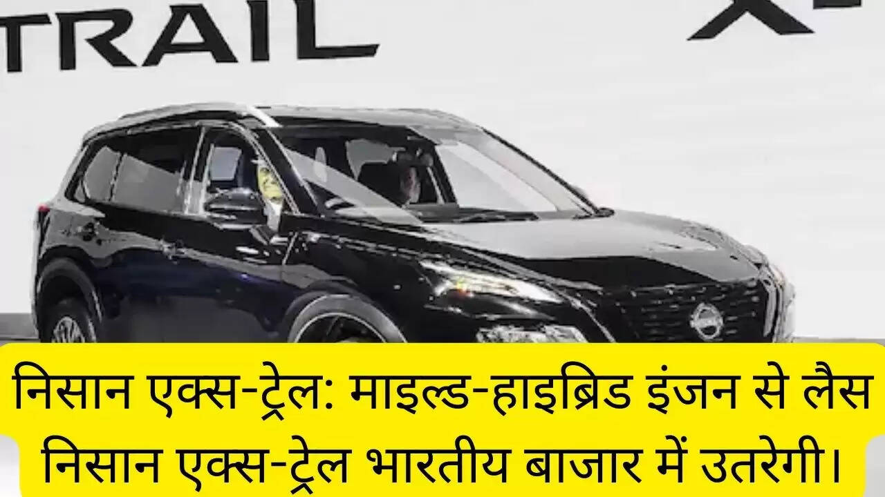 निसान एक्स-ट्रेल: माइल्ड-हाइब्रिड इंजन से लैस निसान एक्स-ट्रेल भारतीय बाजार में उतरेगी।