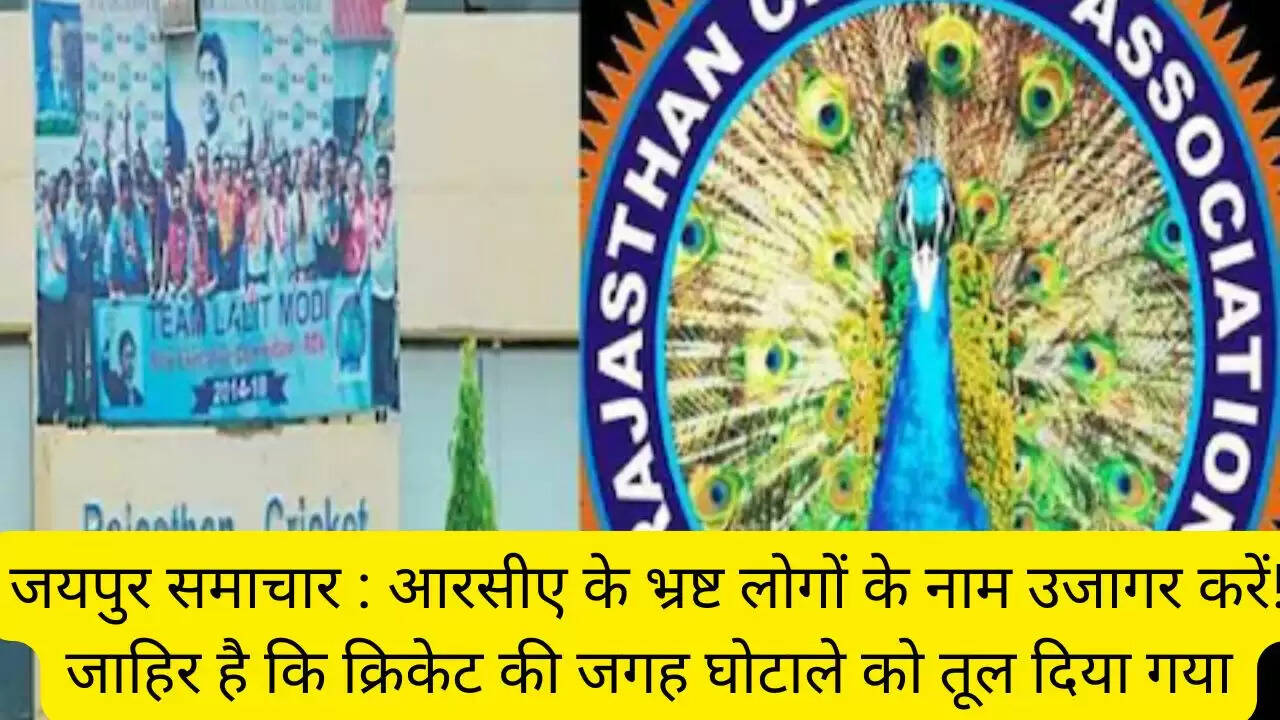 जयपुर समाचार : आरसीए के भ्रष्ट लोगों के नाम उजागर करें! जाहिर है कि क्रिकेट की जगह घोटाले को तूल दिया गया