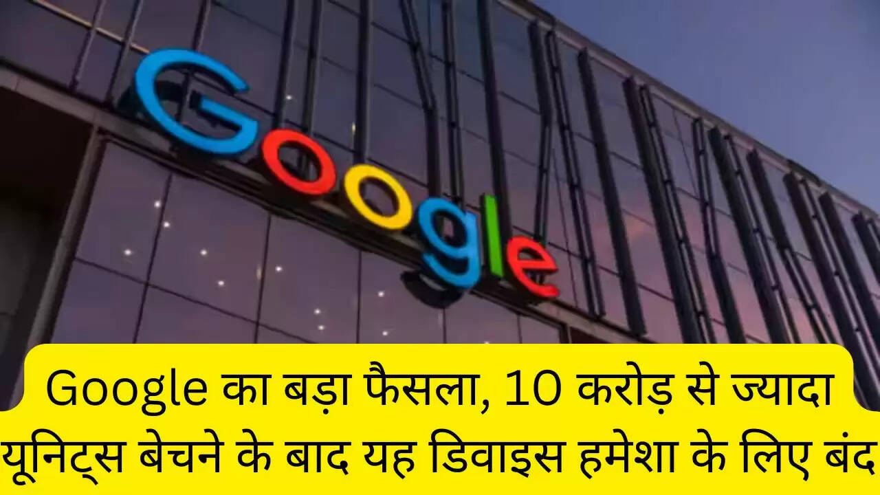 Google का बड़ा फैसला, 10 करोड़ से ज्यादा यूनिट्स बेचने के बाद यह डिवाइस हमेशा के लिए बंद
