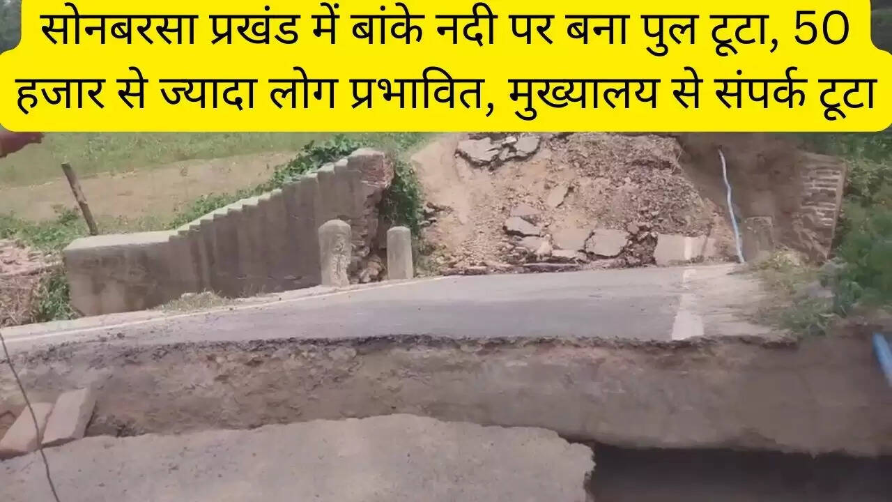 सोनबरसा प्रखंड में बांके नदी पर बना पुल टूटा, 50 हजार से ज्यादा लोग प्रभावित, मुख्यालय से संपर्क टूटा