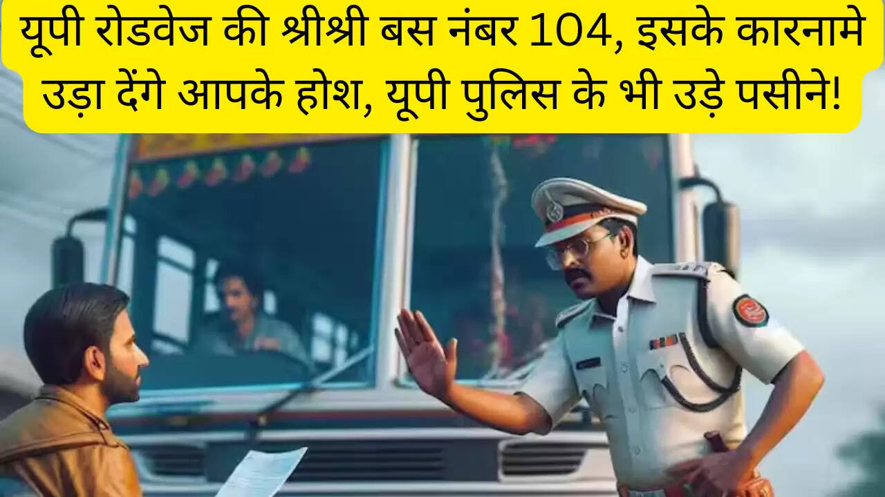 यूपी रोडवेज की श्रीश्री बस नंबर 104, इसके कारनामे उड़ा देंगे आपके होश, यूपी पुलिस के भी उड़े पसीने!