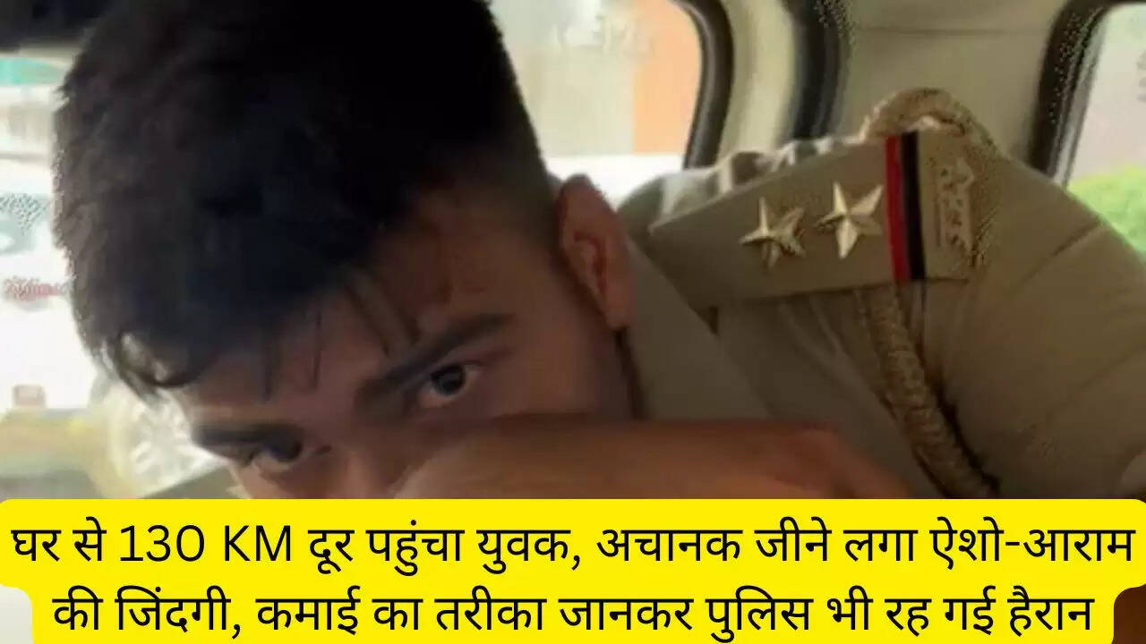 घर से 130 KM दूर पहुंचा युवक, अचानक जीने लगा ऐशो-आराम की जिंदगी, कमाई का तरीका जानकर पुलिस भी रह गई हैरान